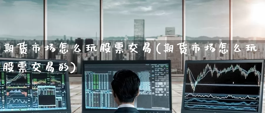 期货市场怎么玩股票交易(期货市场怎么玩股票交易的)_https://www.zzcnk.com_原油期货_第1张