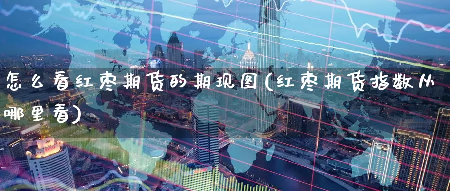 怎么看红枣期货的期现图(红枣期货指数从哪里看)_https://www.zzcnk.com_期货百科_第1张