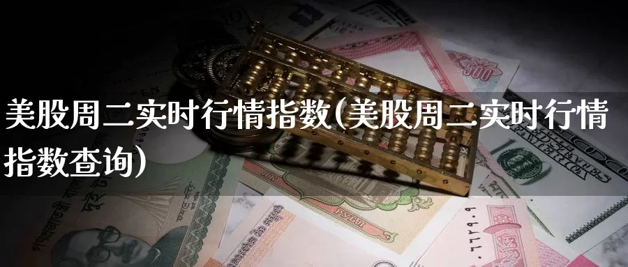 美股周二实时行情指数(美股周二实时行情指数查询)_https://www.zzcnk.com_财经_第1张