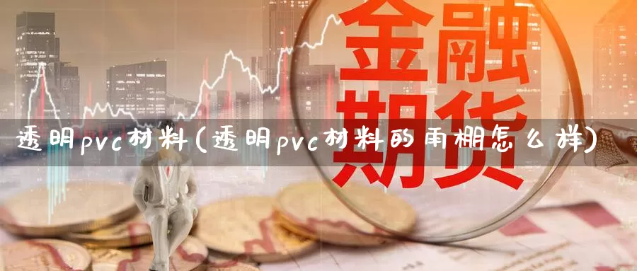 透明pvc材料(透明pvc材料的雨棚怎么样)_https://www.zzcnk.com_股指期货_第1张
