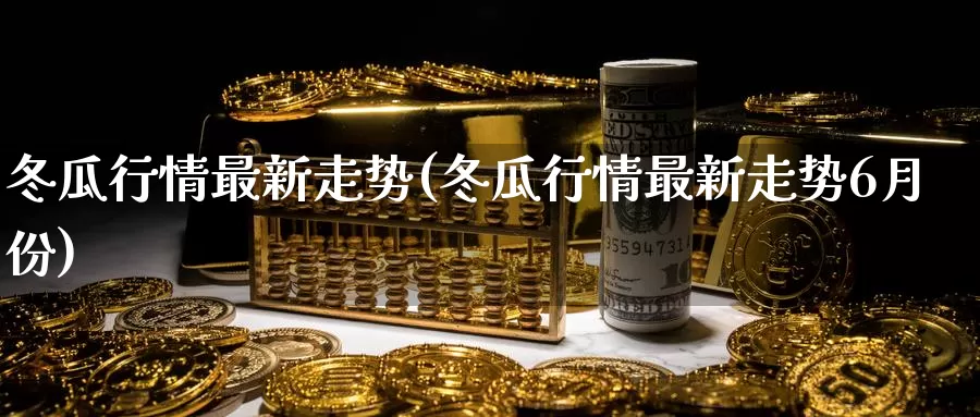 冬瓜行情最新走势(冬瓜行情最新走势6月份)_https://www.zzcnk.com_股指期货_第1张