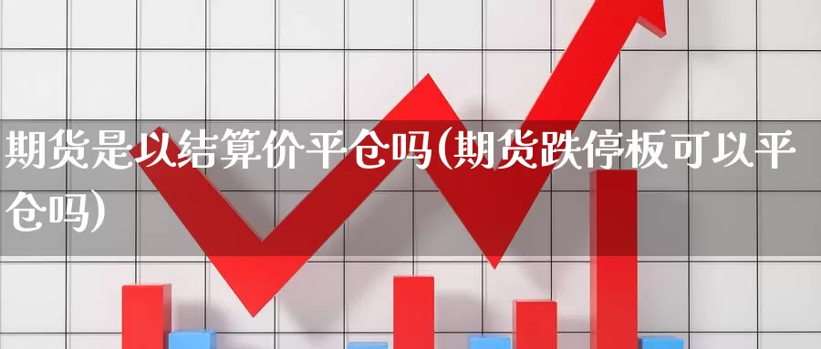 期货是以结算价平仓吗(期货跌停板可以平仓吗)_https://www.zzcnk.com_恒生指数_第1张