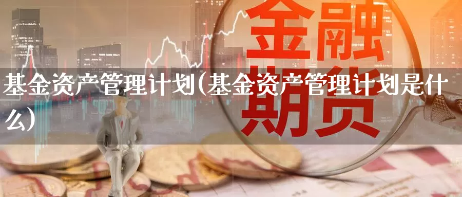 基金资产管理计划(基金资产管理计划是什么)_https://www.zzcnk.com_股票_第1张