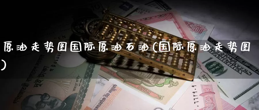 原油走势图国际原油石油(国际原油走势图)_https://www.zzcnk.com_内盘期货_第1张