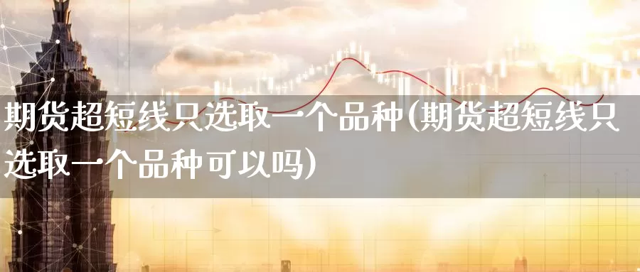 期货超短线只选取一个品种(期货超短线只选取一个品种可以吗)_恒生指数_第1张_国际期货直播室 期货超短线只选取一个品种(期货超短线只选取一个品种可以吗)_https://www.zzcnk.com_恒生指数_第1张