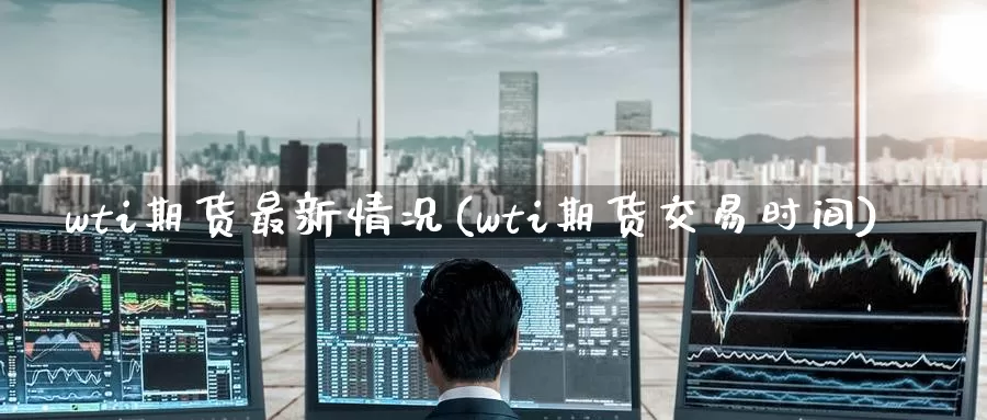 wti期货最新情况(wti期货交易时间)_https://www.zzcnk.com_原油期货_第1张