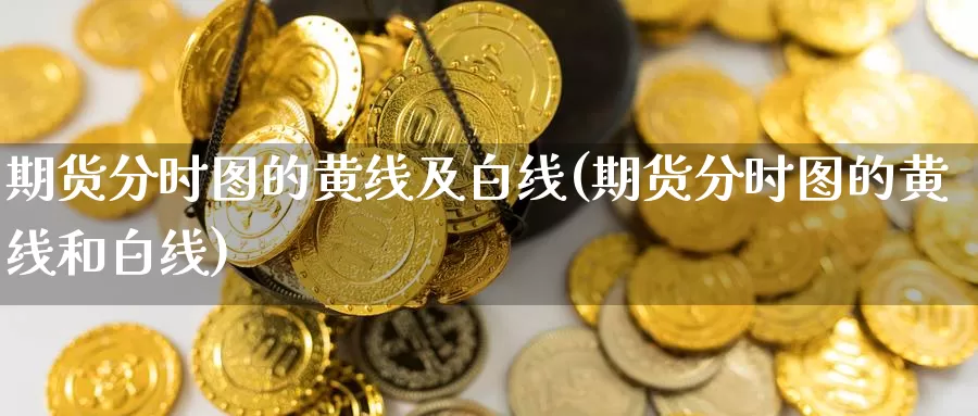 期货分时图的黄线及白线(期货分时图的黄线和白线)_https://www.zzcnk.com_原油期货_第1张
