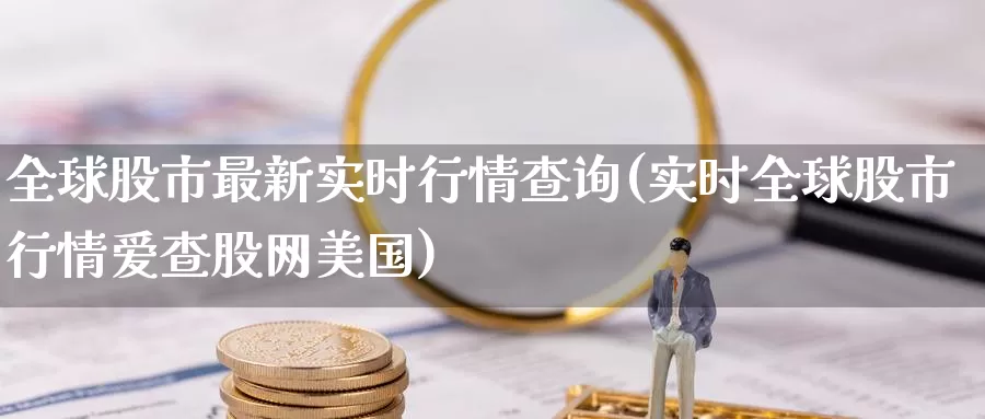 全球股市最新实时行情查询(实时全球股市行情爱查股网美国)_https://www.zzcnk.com_股指期货_第1张