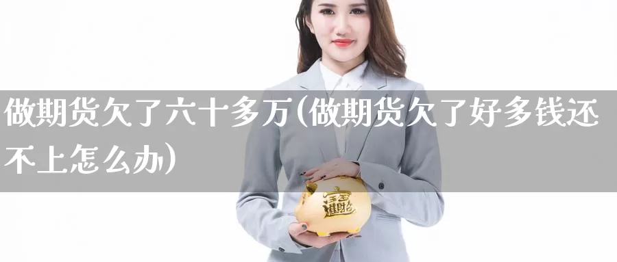 做期货欠了六十多万(做期货欠了好多钱还不上怎么办)_https://www.zzcnk.com_股指期货_第1张
