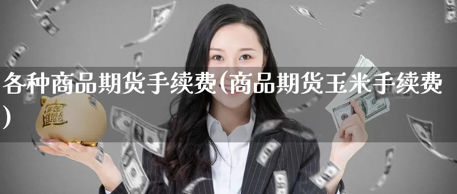 各种商品期货手续费(商品期货玉米手续费)_https://www.zzcnk.com_期货百科_第1张