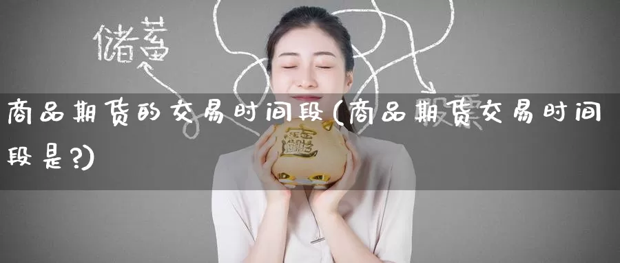 商品期货的交易时间段(商品期货交易时间段是?)_纳指期货_第1张_国际期货直播室 商品期货的交易时间段(商品期货交易时间段是?)_https://www.zzcnk.com_纳指期货_第1张