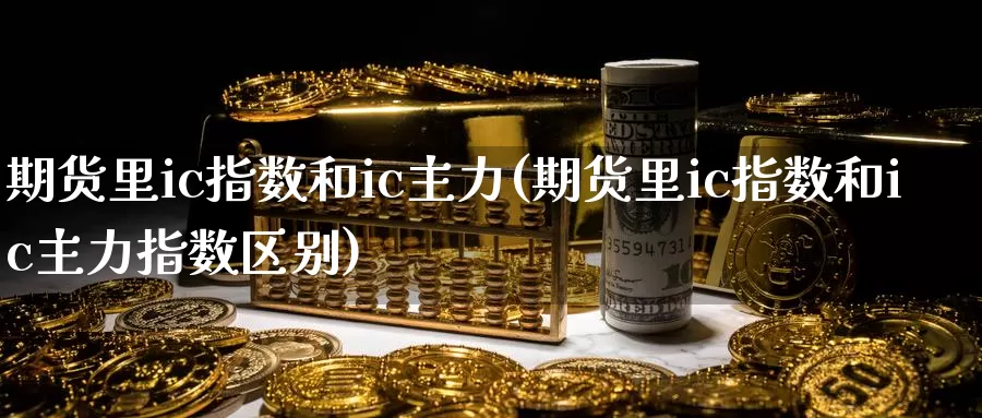 期货里ic指数和ic主力(期货里ic指数和ic主力指数区别)_https://www.zzcnk.com_纳指期货_第1张