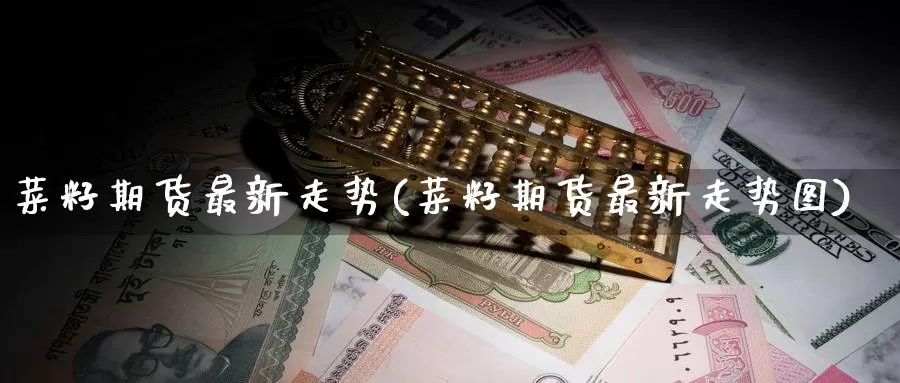 菜籽期货最新走势(菜籽期货最新走势图)_https://www.zzcnk.com_纳指期货_第1张