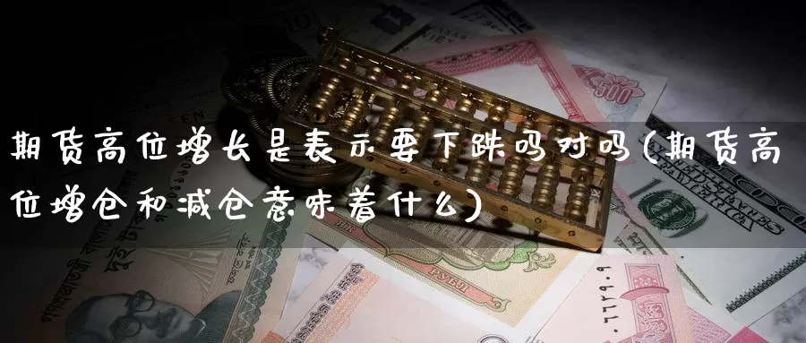 期货高位增长是表示要下跌吗对吗(期货高位增仓和减仓意味着什么)_https://www.zzcnk.com_期货百科_第1张