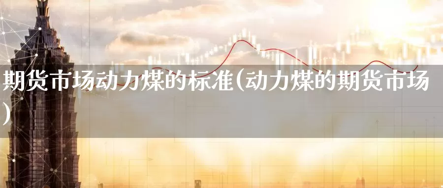 期货市场动力煤的标准(动力煤的期货市场)_https://www.zzcnk.com_原油期货_第1张