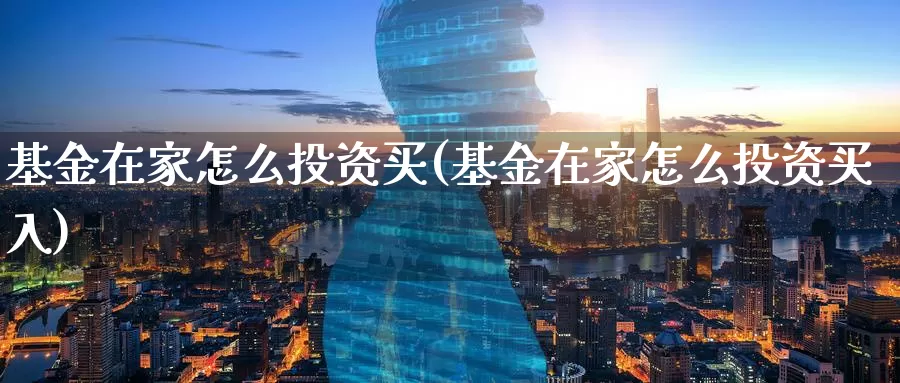 基金在家怎么投资买(基金在家怎么投资买入)_https://www.zzcnk.com_基金_第1张