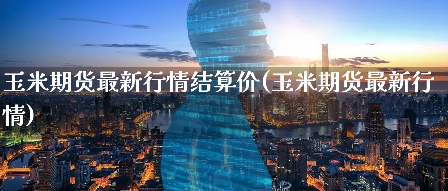 玉米期货最新行情结算价(玉米期货最新行情)_https://www.zzcnk.com_纳指期货_第1张