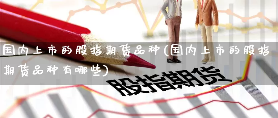 国内上市的股指期货品种(国内上市的股指期货品种有哪些)_https://www.zzcnk.com_恒生指数_第1张