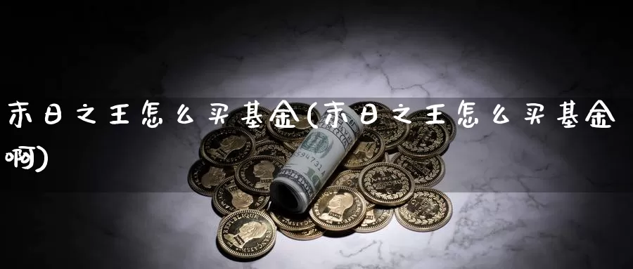 末日之王怎么买基金(末日之王怎么买基金啊)_https://www.zzcnk.com_基金_第1张