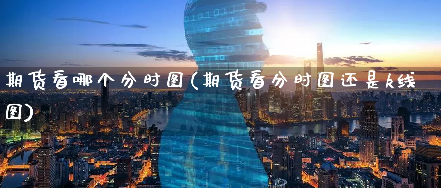 期货看哪个分时图(期货看分时图还是k线图)_期货直播_第1张_国际期货直播室 期货看哪个分时图(期货看分时图还是k线图)_https://www.zzcnk.com_期货直播_第1张