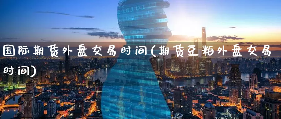国际期货外盘交易时间(期货豆粕外盘交易时间)_https://www.zzcnk.com_原油期货_第1张