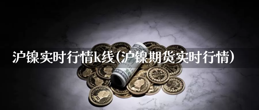 沪镍实时行情k线(沪镍期货实时行情)_https://www.zzcnk.com_股指期货_第1张