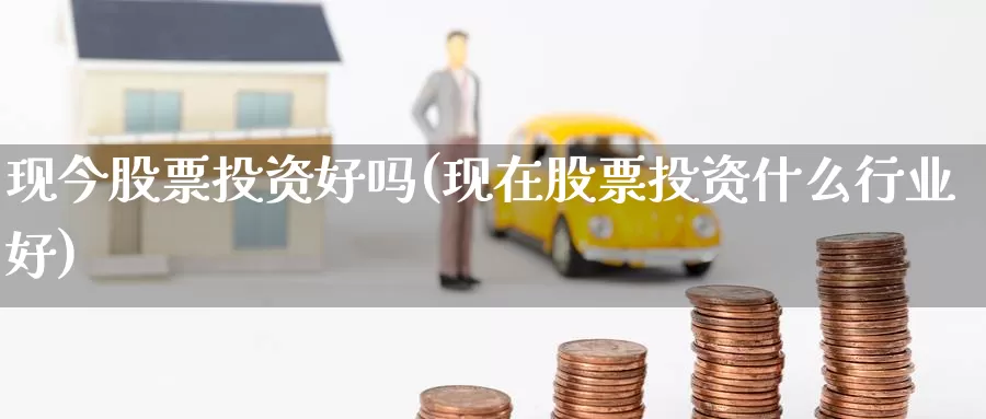 现今股票投资好吗(现在股票投资什么行业好)_https://www.zzcnk.com_股票_第1张