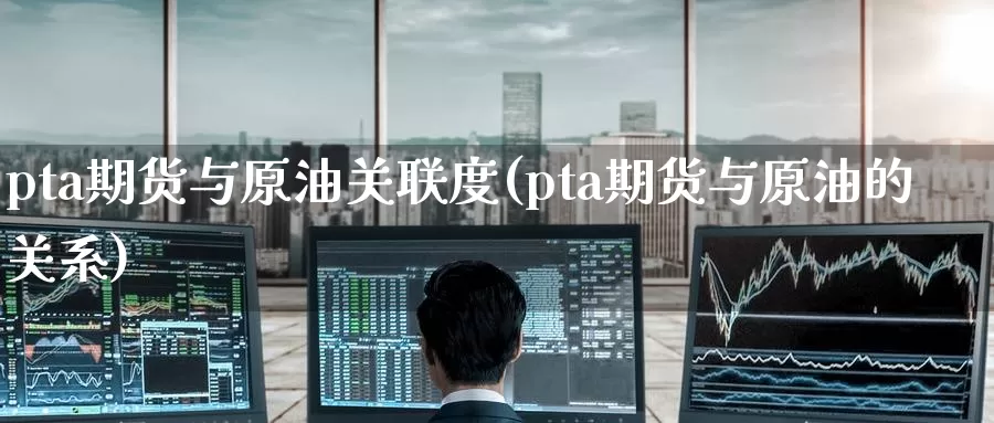 pta期货与原油关联度(pta期货与原油的关系)_https://www.zzcnk.com_期货直播_第1张