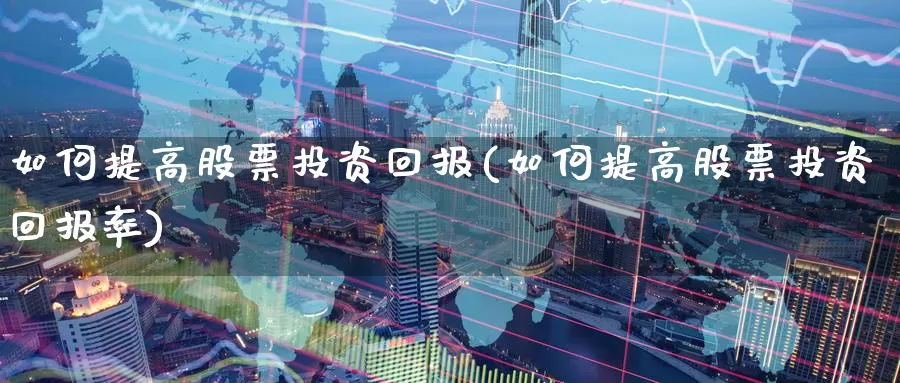 如何提高股票投资回报(如何提高股票投资回报率)_https://www.zzcnk.com_股票_第1张