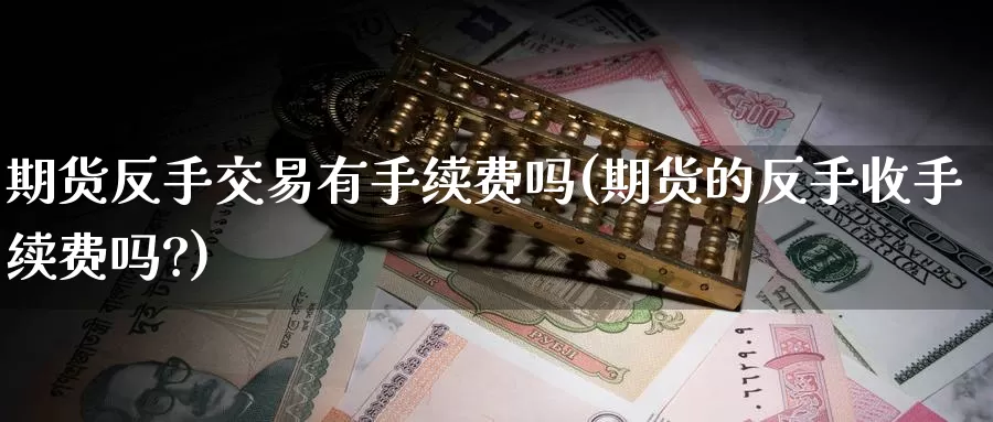 期货反手交易有手续费吗(期货的反手收手续费吗?)_https://www.zzcnk.com_期货直播_第1张