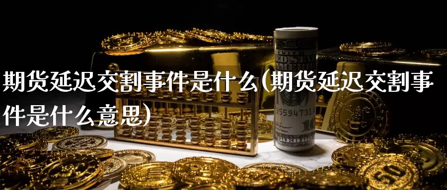 期货延迟交割事件是什么(期货延迟交割事件是什么意思)_https://www.zzcnk.com_期货_第1张