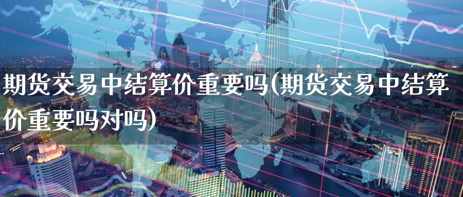 期货交易中结算价重要吗(期货交易中结算价重要吗对吗)_https://www.zzcnk.com_原油期货_第1张
