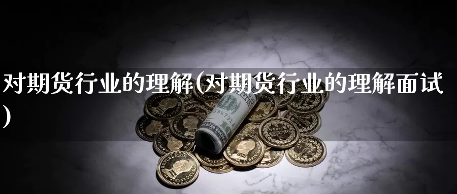 对期货行业的理解(对期货行业的理解面试)_纳指期货_第1张_国际期货直播室 对期货行业的理解(对期货行业的理解面试)_https://www.zzcnk.com_纳指期货_第1张