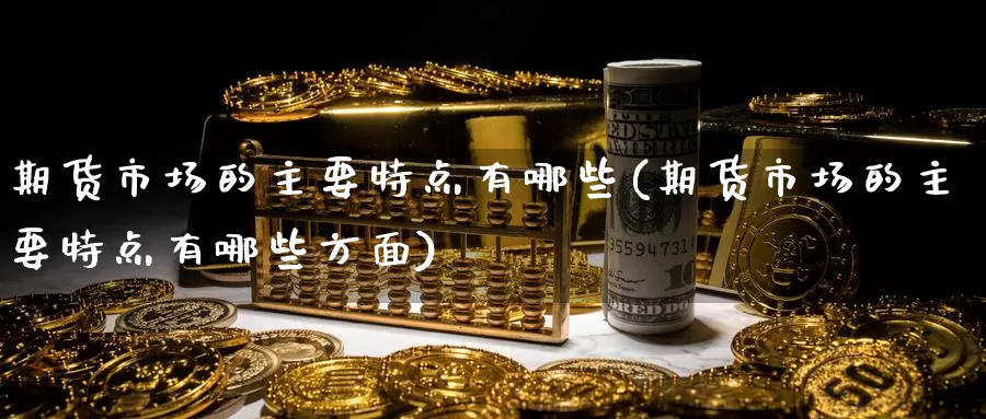 期货市场的主要特点有哪些(期货市场的主要特点有哪些方面)_https://www.zzcnk.com_原油期货_第1张