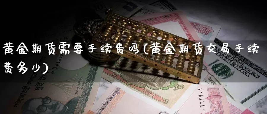 黄金期货需要手续费吗(黄金期货交易手续费多少)_https://www.zzcnk.com_币圈资讯_第1张
