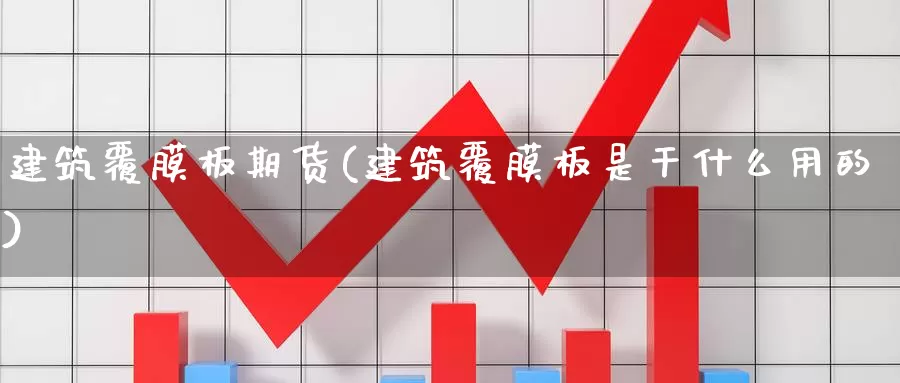 建筑覆膜板期货(建筑覆膜板是干什么用的)_期货直播_第1张_国际期货直播室 建筑覆膜板期货(建筑覆膜板是干什么用的)_https://www.zzcnk.com_期货直播_第1张