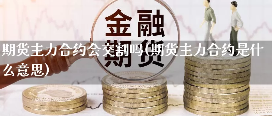 期货主力合约会交割吗(期货主力合约是什么意思)_https://www.zzcnk.com_纳指期货_第1张