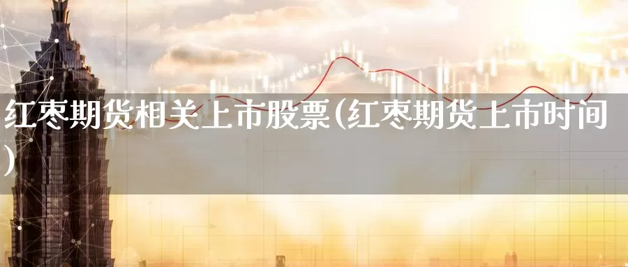红枣期货相关上市股票(红枣期货上市时间)_原油期货_第1张_国际期货直播室 红枣期货相关上市股票(红枣期货上市时间)_https://www.zzcnk.com_原油期货_第1张