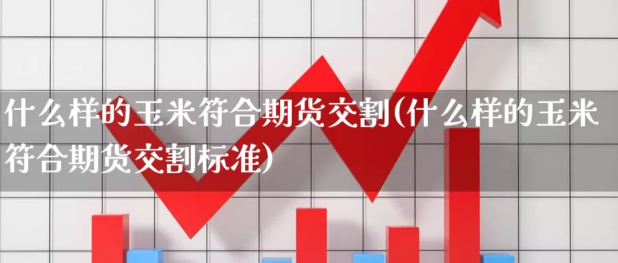 什么样的玉米符合期货交割(什么样的玉米符合期货交割标准)_https://www.zzcnk.com_期货直播_第1张