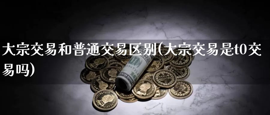 大宗交易和普通交易区别(大宗交易是t0交易吗)_https://www.zzcnk.com_恒生指数_第1张