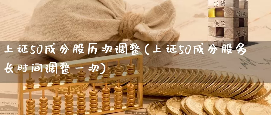 上证50成分股历次调整(上证50成分股多长时间调整一次)_期货直播_第1张_国际期货直播室 上证50成分股历次调整(上证50成分股多长时间调整一次)_https://www.zzcnk.com_期货直播_第1张