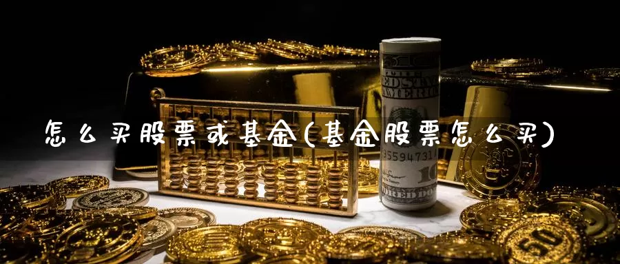 怎么买股票或基金(基金股票怎么买)_https://www.zzcnk.com_理财_第1张