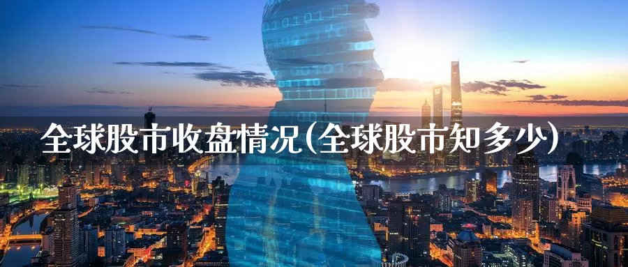 全球股市收盘情况(全球股市知多少)_https://www.zzcnk.com_期货百科_第1张