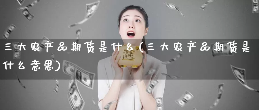 三大农产品期货是什么(三大农产品期货是什么意思)_https://www.zzcnk.com_股票_第1张