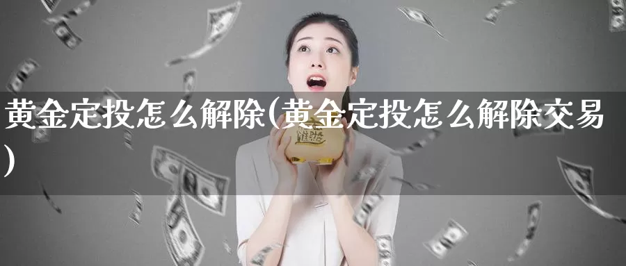 黄金定投怎么解除(黄金定投怎么解除交易)_https://www.zzcnk.com_财经_第1张