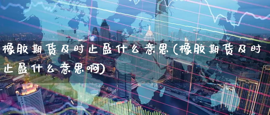 橡胶期货及时止盈什么意思(橡胶期货及时止盈什么意思啊)_纳指期货_第1张_国际期货直播室 橡胶期货及时止盈什么意思(橡胶期货及时止盈什么意思啊)_https://www.zzcnk.com_纳指期货_第1张