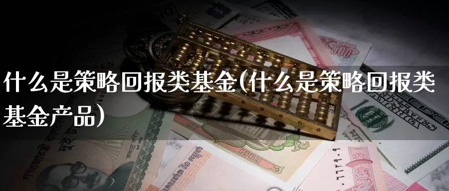 什么是策略回报类基金(什么是策略回报类基金产品)_https://www.zzcnk.com_基金_第1张