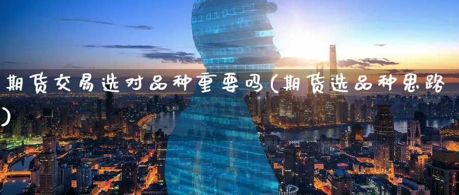 期货交易选对品种重要吗(期货选品种思路)_https://www.zzcnk.com_期货百科_第1张