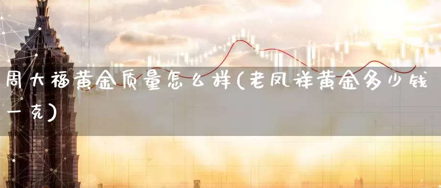 周大福黄金质量怎么样(老凤祥黄金多少钱一克)_https://www.zzcnk.com_期货百科_第1张