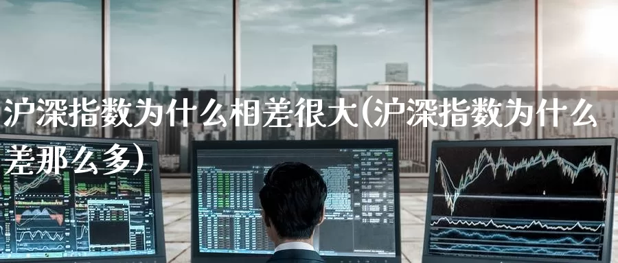 沪深指数为什么相差很大(沪深指数为什么差那么多)_https://www.zzcnk.com_纳指期货_第1张
